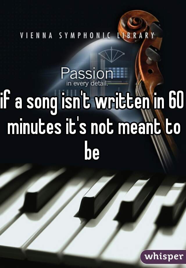 if a song isn't written in 60 minutes it's not meant to be 