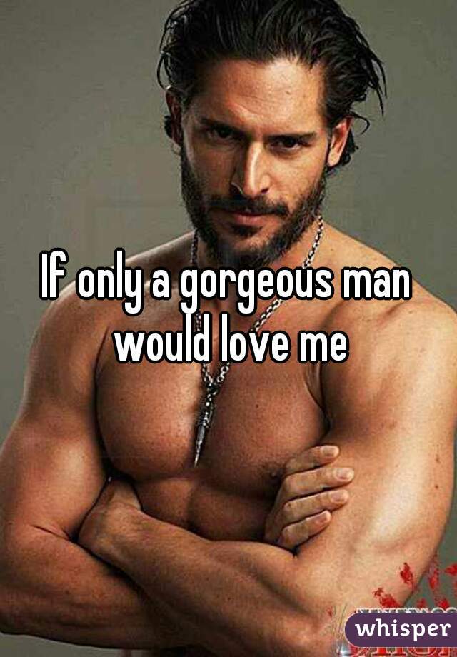 If only a gorgeous man would love me