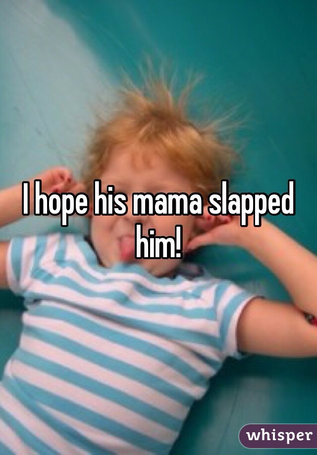 I hope his mama slapped him!