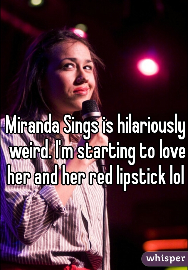 Miranda Sings is hilariously weird. I'm starting to love her and her red lipstick lol 