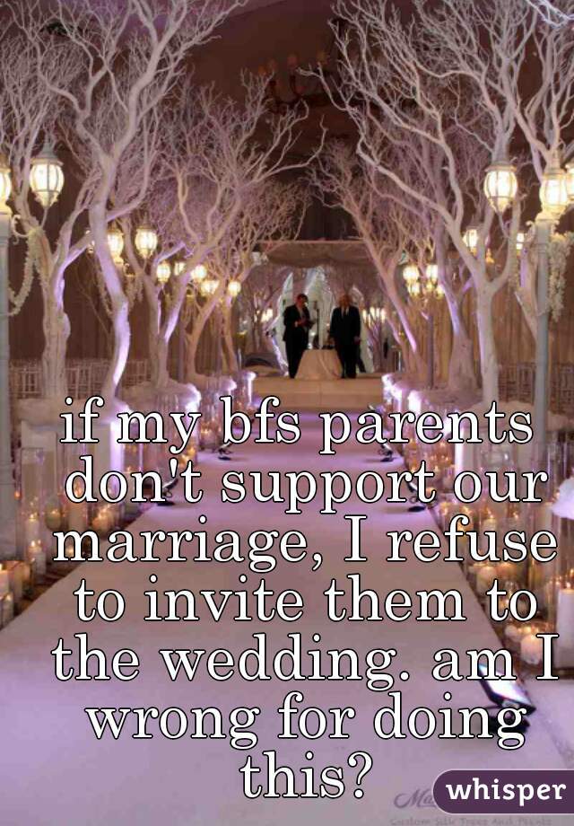 if my bfs parents don't support our marriage, I refuse to invite them to the wedding. am I wrong for doing this?