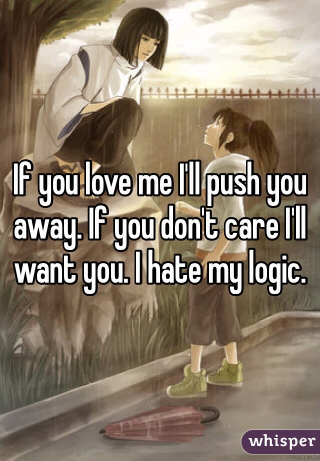 If you love me I'll push you away. If you don't care I'll want you. I hate my logic. 