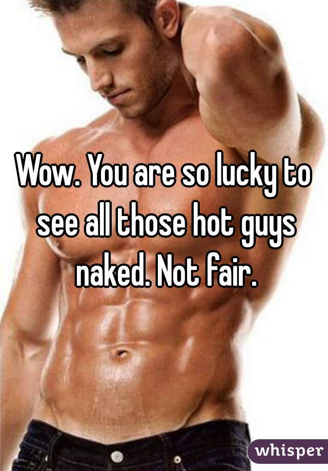 Wow. You are so lucky to see all those hot guys naked. Not fair.