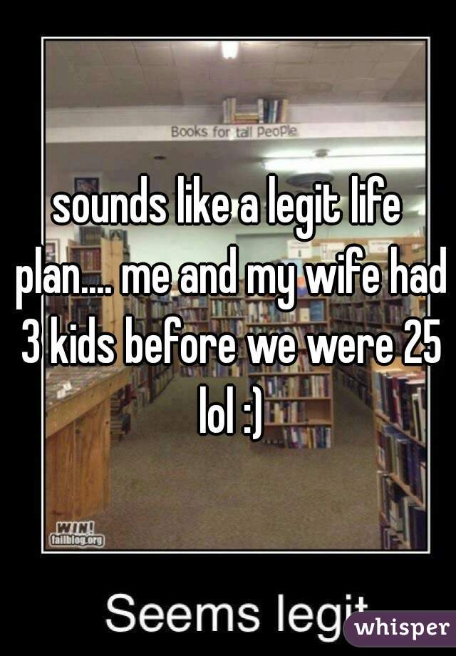 sounds like a legit life plan.... me and my wife had 3 kids before we were 25 lol :)