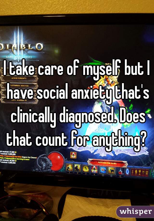 I take care of myself but I have social anxiety that's clinically diagnosed. Does that count for anything? 