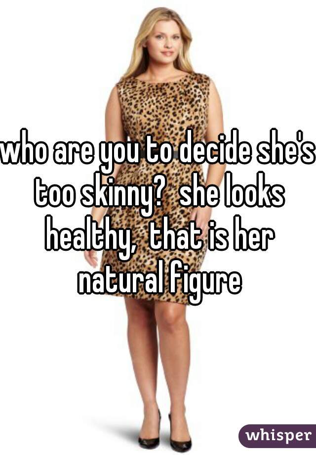 who are you to decide she's too skinny?  she looks healthy,  that is her natural figure