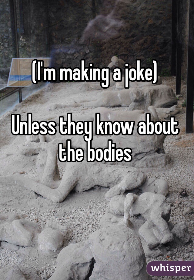 (I'm making a joke)

Unless they know about the bodies