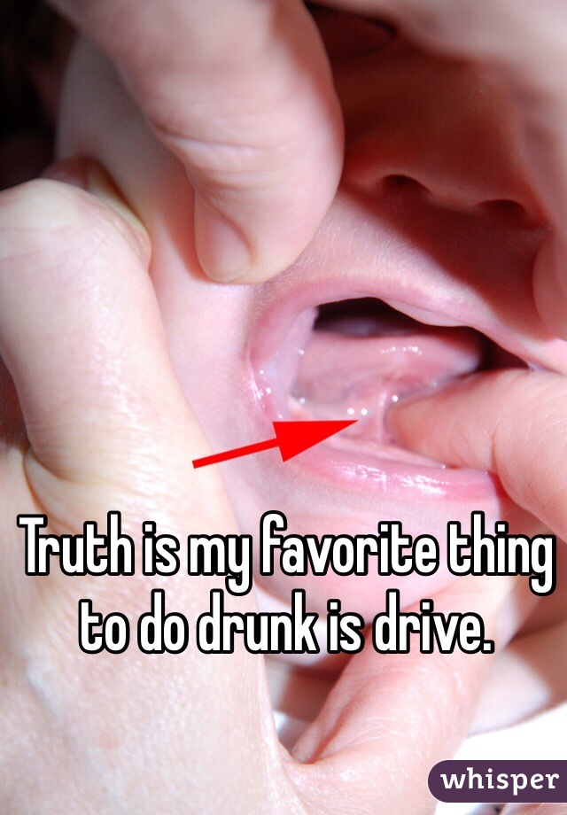 Truth is my favorite thing to do drunk is drive.