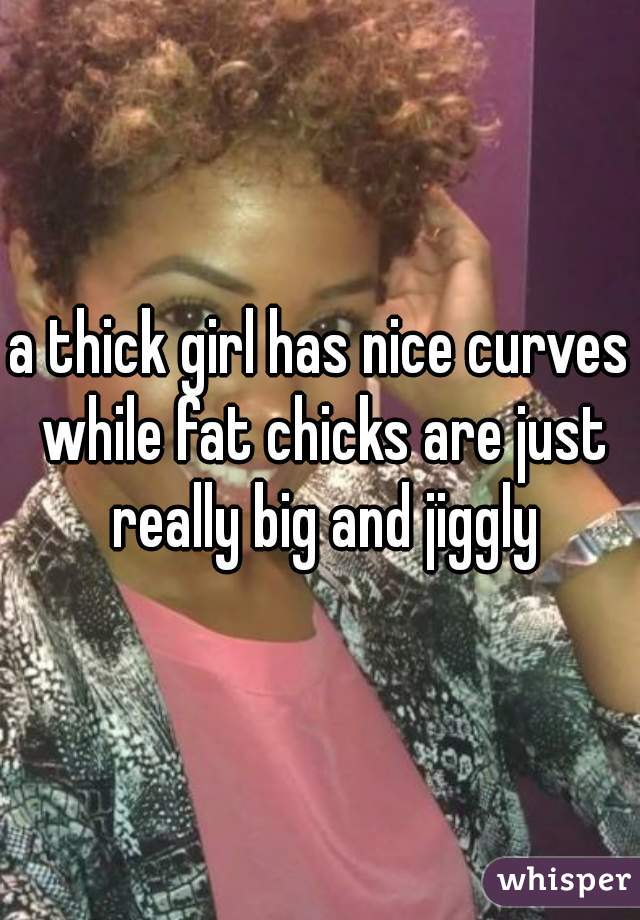 a thick girl has nice curves while fat chicks are just really big and jiggly