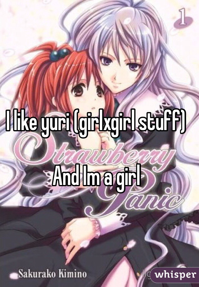 I like yuri (girlxgirl stuff)

And Im a girl 