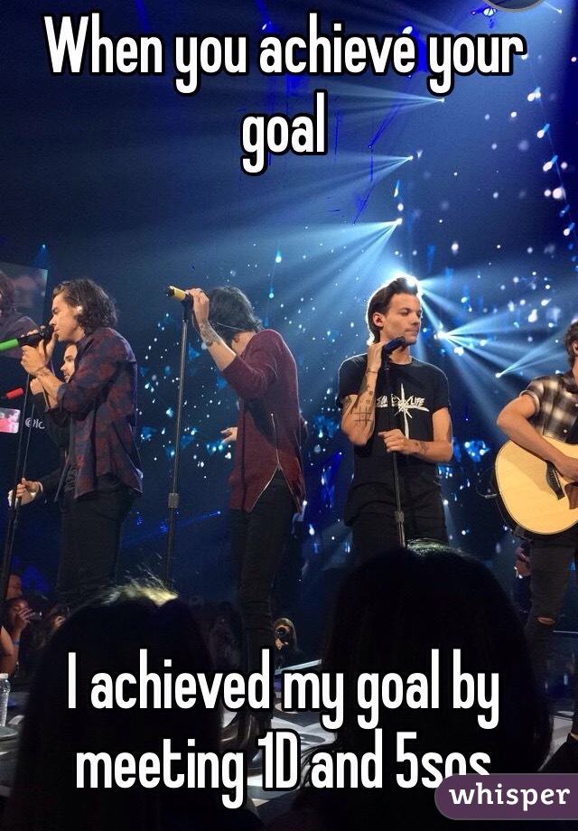 When you achieve your goal   






I achieved my goal by meeting 1D and 5sos