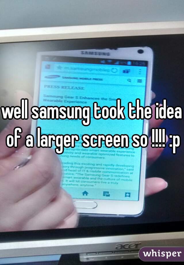 well samsung took the idea of a larger screen so !!!! :p