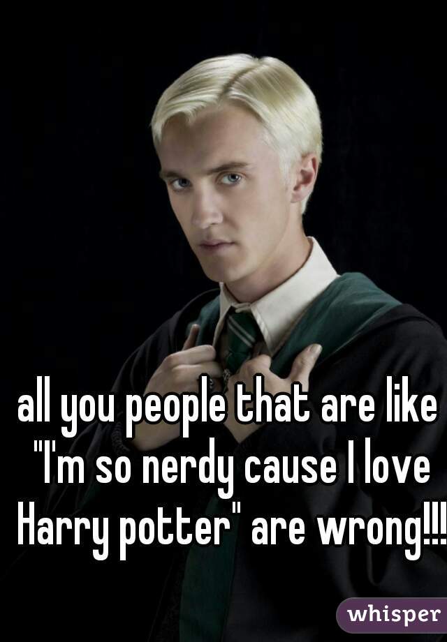 all you people that are like "I'm so nerdy cause I love Harry potter" are wrong!!!