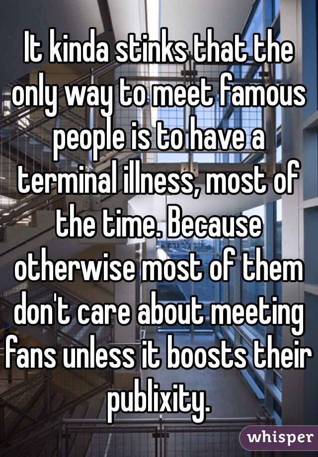 It kinda stinks that the only way to meet famous people is to have a terminal illness, most of the time. Because otherwise most of them don't care about meeting fans unless it boosts their publixity.