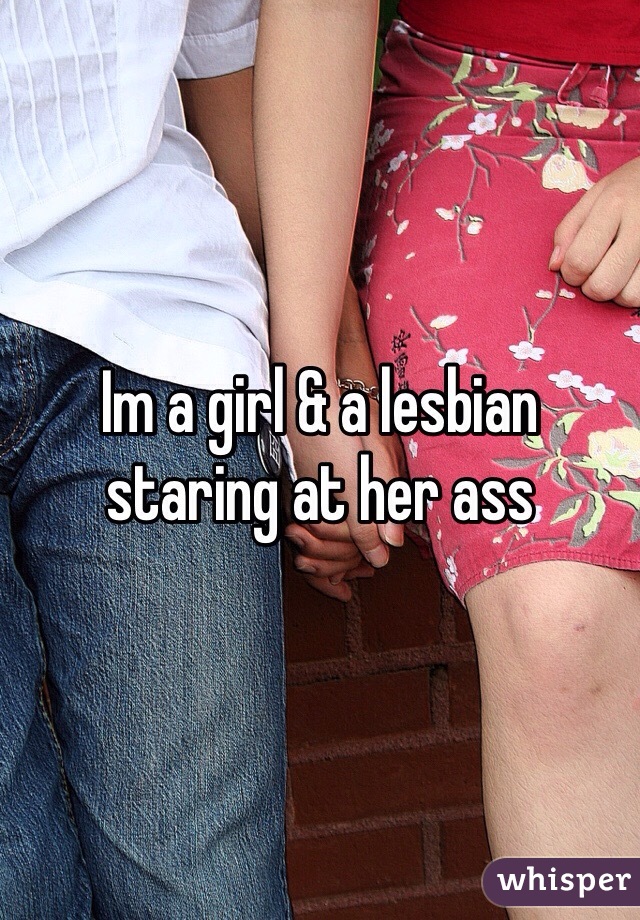 Im a girl & a lesbian staring at her ass