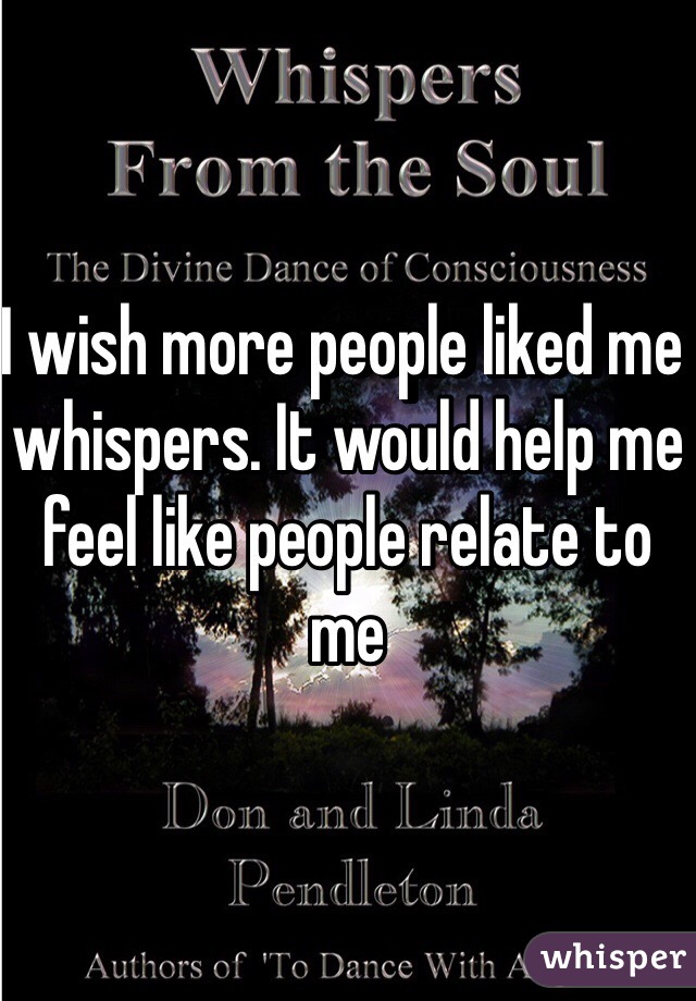 I wish more people liked me whispers. It would help me feel like people relate to me