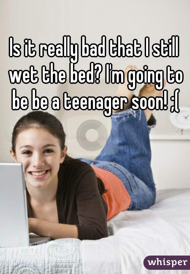 Is it really bad that I still wet the bed? I'm going to be be a teenager soon! ;(