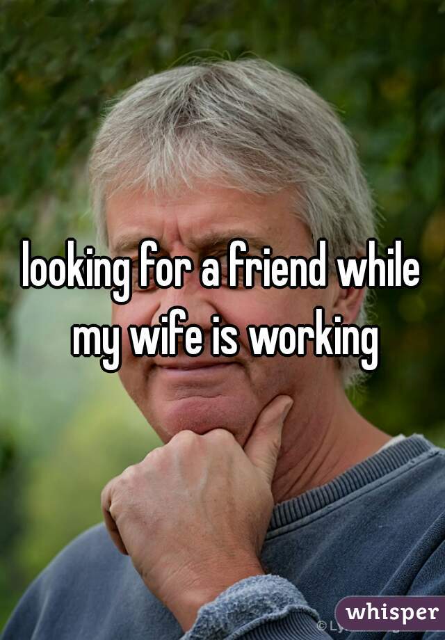 looking for a friend while my wife is working