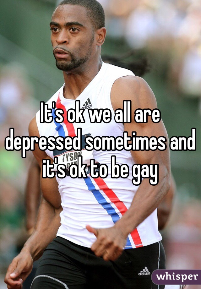 It's ok we all are depressed sometimes and it's ok to be gay