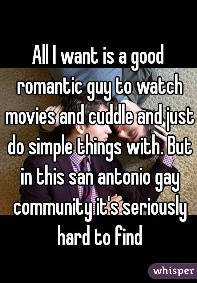 All I want is a good romantic guy to watch movies and cuddle and just do simple things with. But in this san antonio gay community it's seriously hard to find