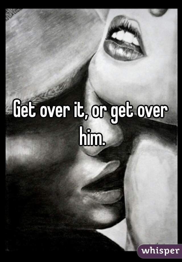 Get over it, or get over him.