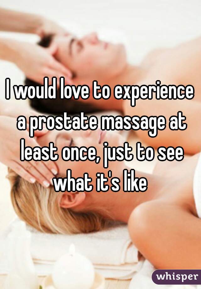 I would love to experience a prostate massage at least once, just to see what it's like 
