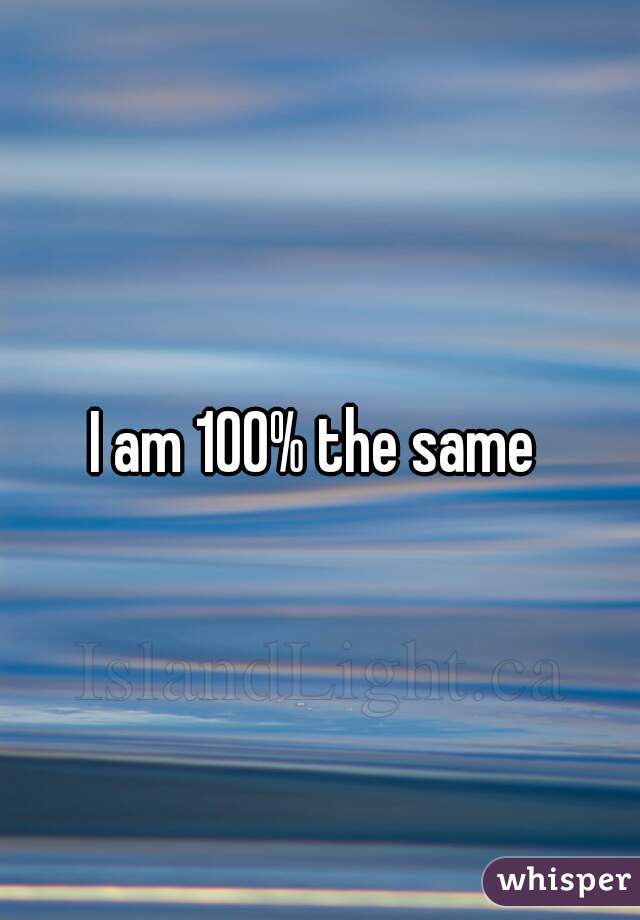 I am 100% the same 