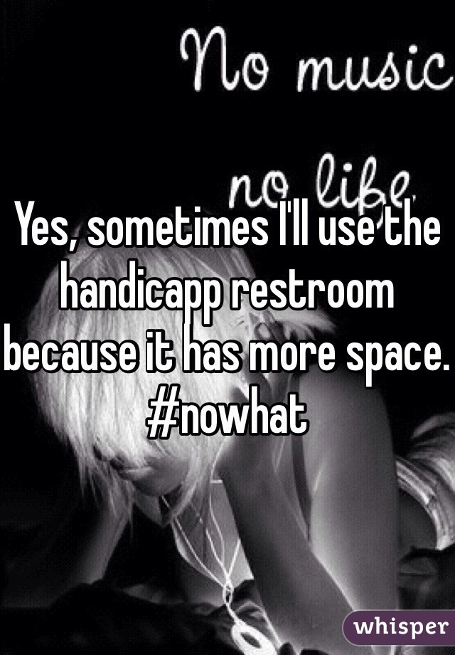 Yes, sometimes I'll use the handicapp restroom because it has more space. #nowhat