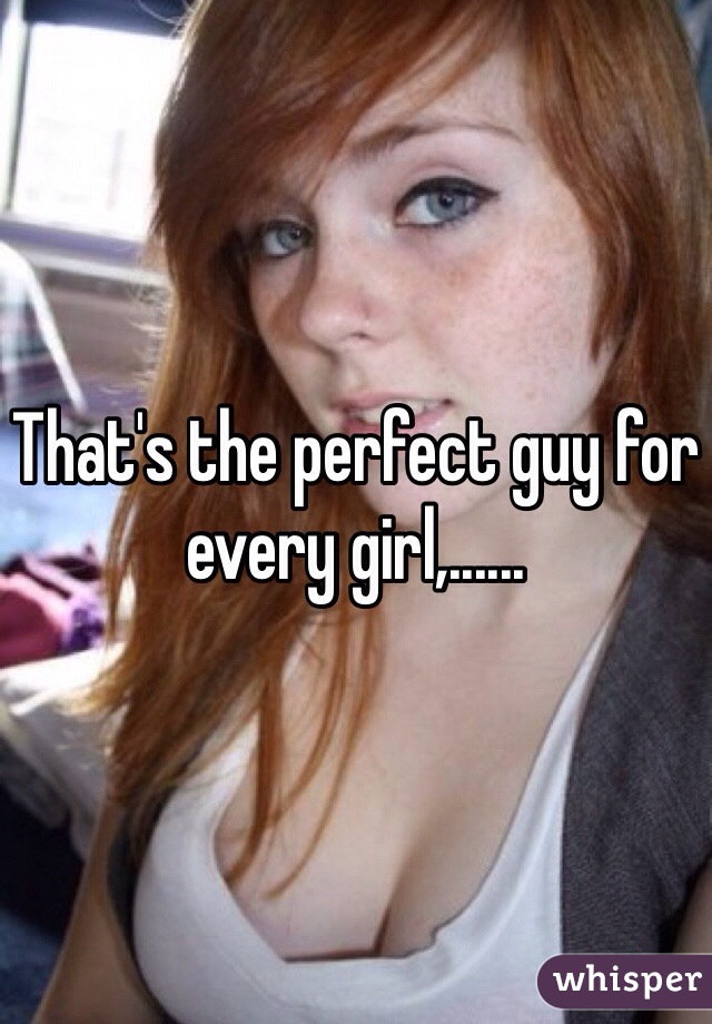 That's the perfect guy for every girl,......