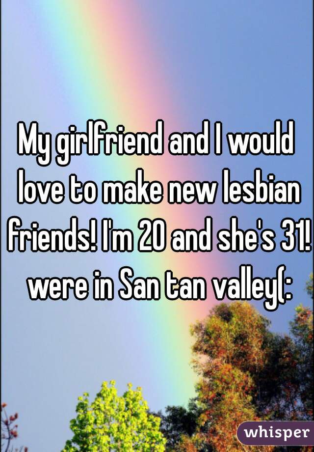 My girlfriend and I would love to make new lesbian friends! I'm 20 and she's 31! were in San tan valley(: