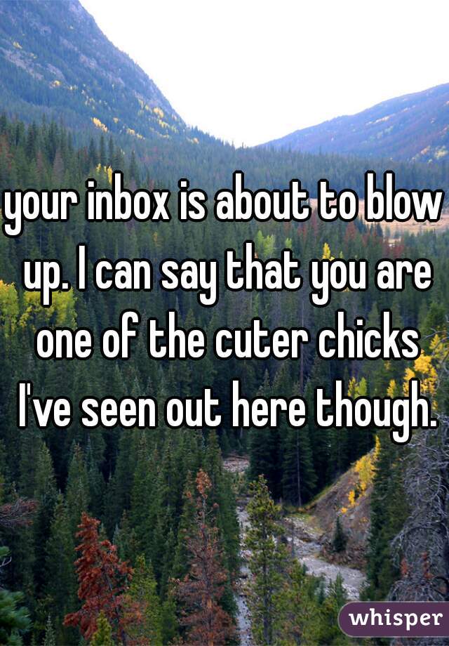 your inbox is about to blow up. I can say that you are one of the cuter chicks I've seen out here though.