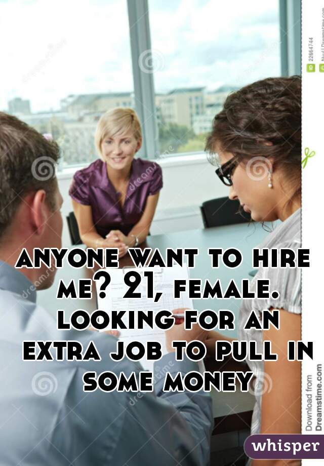 anyone want to hire me? 21, female. looking for an extra job to pull in some money