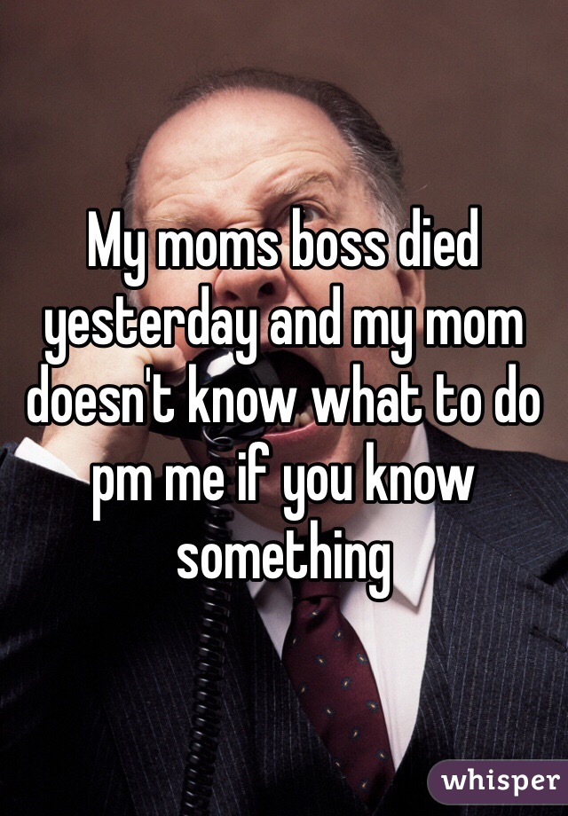 My moms boss died yesterday and my mom doesn't know what to do pm me if you know something