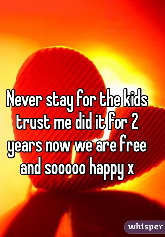 Never stay for the kids trust me did it for 2 years now we are free and sooooo happy x 