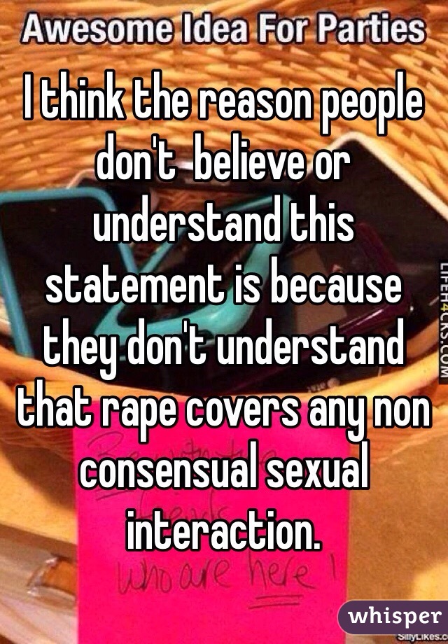 I think the reason people don't  believe or understand this statement is because they don't understand that rape covers any non consensual sexual interaction.