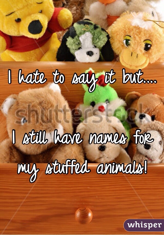 I hate to say it but....

I still have names for my stuffed animals!