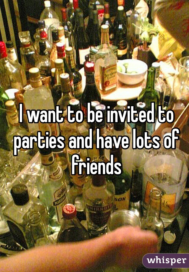 I want to be invited to parties and have lots of friends