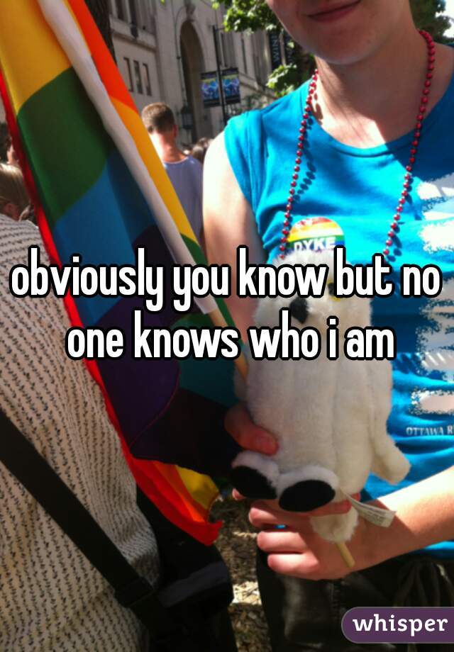 obviously you know but no one knows who i am