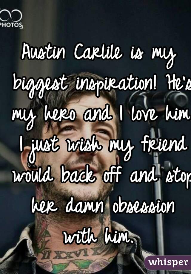 Austin Carlile is my biggest inspiration! He's my hero and I love him. I just wish my friend would back off and stop her damn obsession with him. 