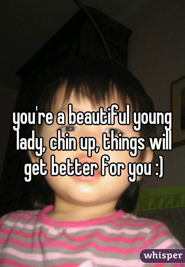 you're a beautiful young lady, chin up, things will get better for you :)