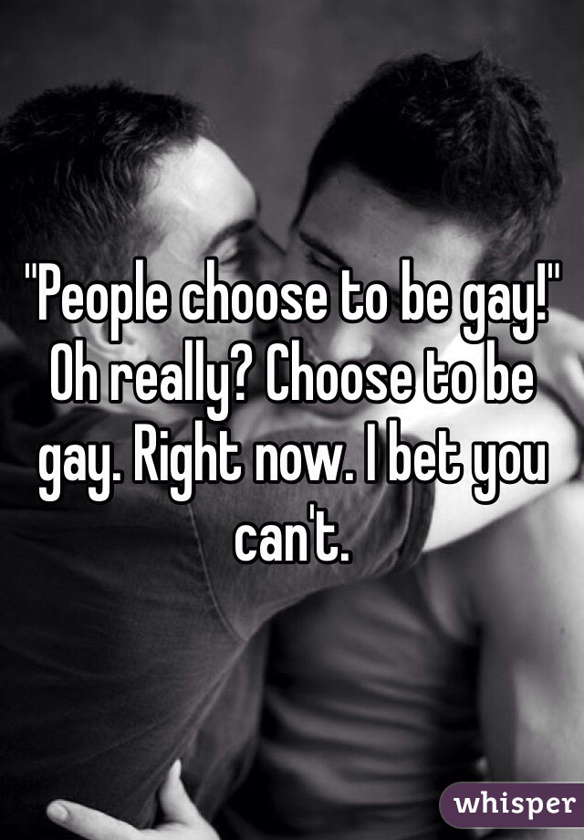 "People choose to be gay!" Oh really? Choose to be gay. Right now. I bet you can't. 