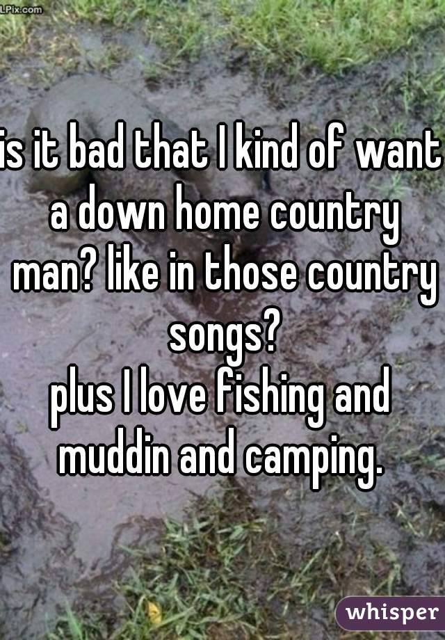 is it bad that I kind of want a down home country man? like in those country songs?
plus I love fishing and muddin and camping. 
