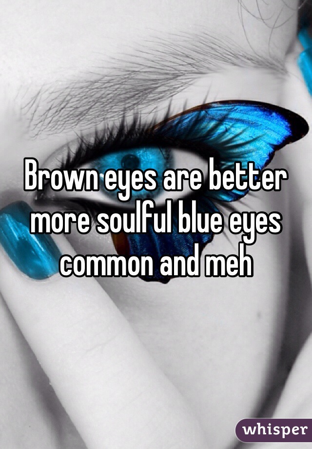 Brown eyes are better more soulful blue eyes common and meh