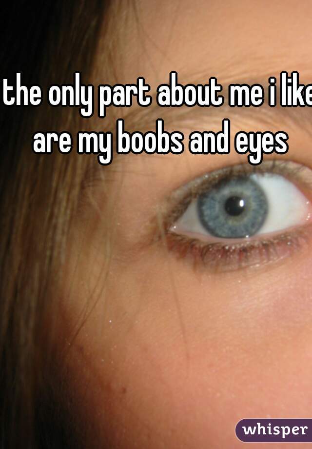 the only part about me i like are my boobs and eyes 