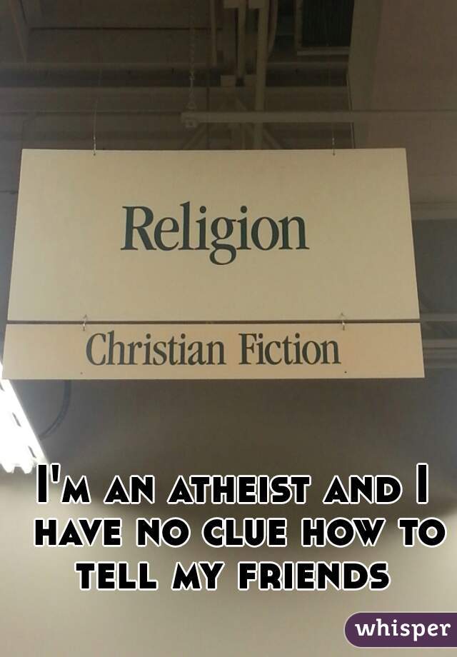 I'm an atheist and I have no clue how to tell my friends 