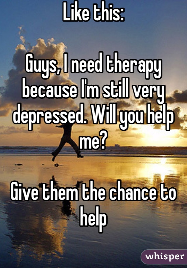 Like this: 

Guys, I need therapy because I'm still very depressed. Will you help me? 

Give them the chance to help