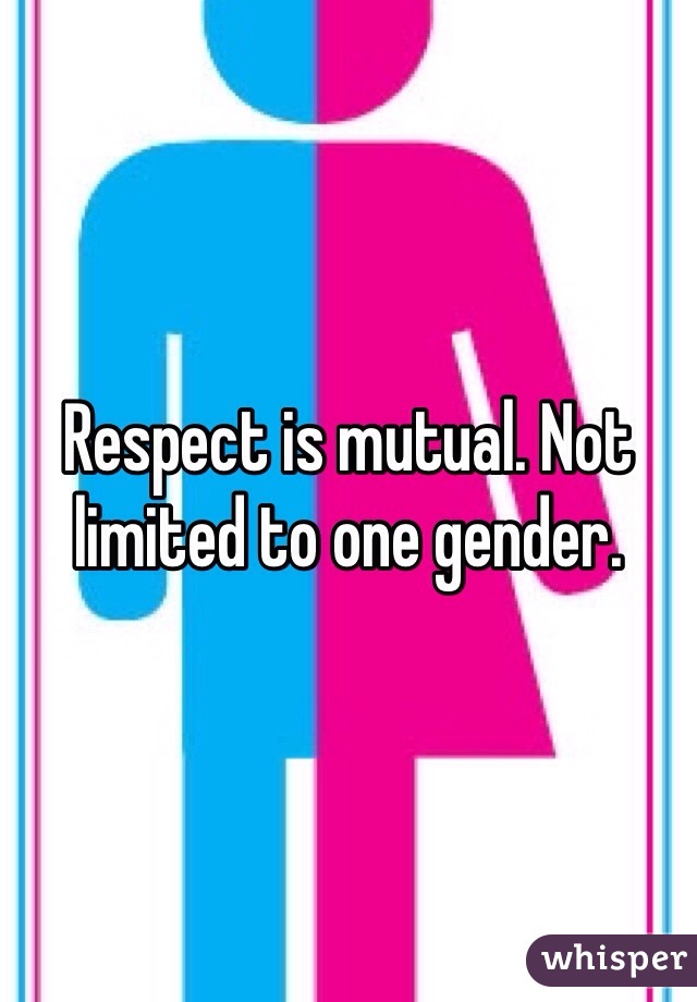 Respect is mutual. Not limited to one gender. 