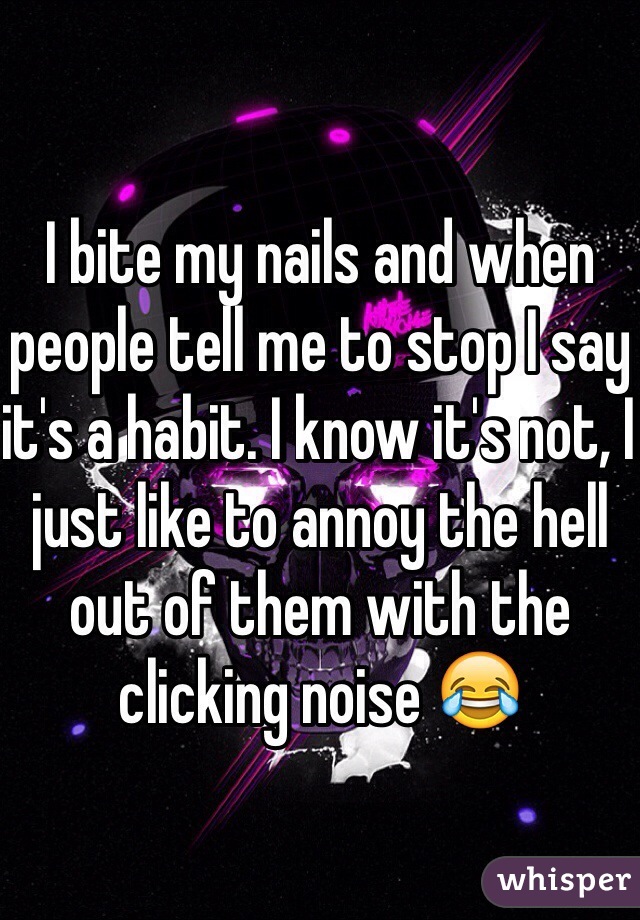 I bite my nails and when people tell me to stop I say it's a habit. I know it's not, I just like to annoy the hell out of them with the clicking noise 😂