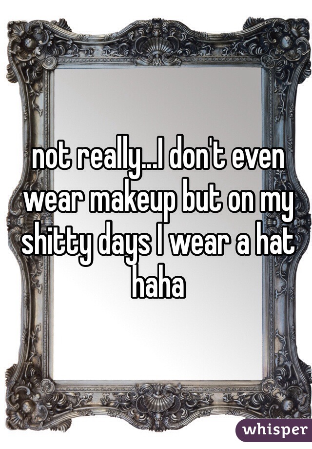 not really...I don't even wear makeup but on my shitty days I wear a hat haha