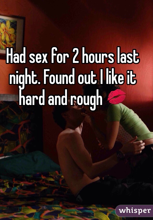 Had sex for 2 hours last night. Found out I like it hard and rough 💋